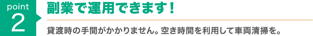 point2 : 手軽に副業で運用できます！貸渡時の手間がかかりません。空き時間を利用して車両清掃を。