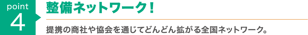 point4 : 整備ネットワーク！提携の商社や協会を通じてどんどん拡がる全国ネットワーク。