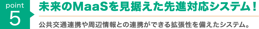 point5 : 未来のMaaSを見据えた先進対応システム！公共交通連携や周辺情報との連携ができる拡張性を備えたシステム。