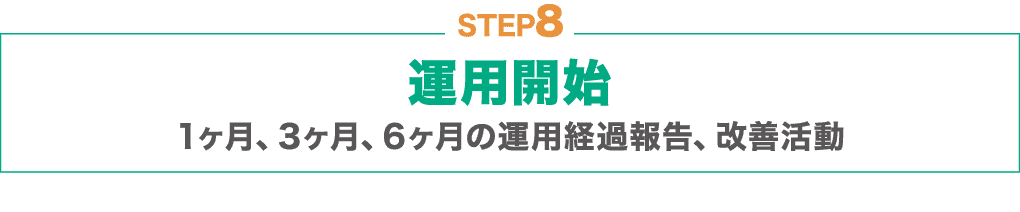 STEP8 : 運用開始：1ヶ月、3ヶ月、6ヶ月の運用経過報告、改善活動